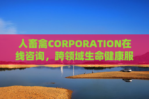 人畜禽CORPORATION在线咨询,跨领域生命健康服务的数字化桥梁,人畜禽CORPORATION,跨领域生命健康在线咨询的数字化桥梁 人畜禽CORPORATION在线咨询,跨领域生命健康服务的数字化桥梁,人畜禽CORPORATION,跨领域生命健康在线咨询的数字化桥梁