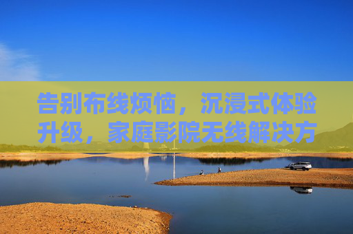 告别布线烦恼,沉浸式体验升级,家庭影院无线解决方案全解析,家庭影院无线解决方案,告别布线烦恼,沉浸式体验全解析 告别布线烦恼,沉浸式体验升级,家庭影院无线解决方案全解析,家庭影院无线解决方案,告别布线烦恼,沉浸式体验全解析