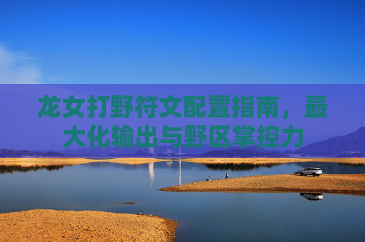 龙女打野符文配置指南,最大化输出与野区掌控力 龙女打野符文配置指南,最大化输出与野区掌控力