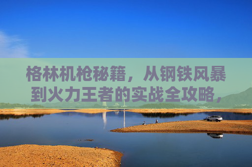 格林机枪秘籍，从钢铁风暴到火力王者的实战全攻略，格林机枪实战全攻略，从钢铁风暴到火力王者