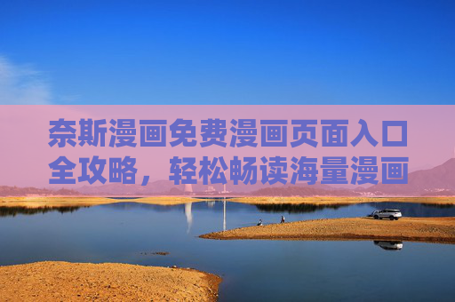 奈斯漫画免费漫画页面入口全攻略,轻松畅读海量漫画,告别付费烦恼,奈斯漫画免费入口全攻略,畅读海量,告别付费 奈斯漫画免费漫画页面入口全攻略,轻松畅读海量漫画,告别付费烦恼,奈斯漫画免费入口全攻略,畅读海量,告别付费