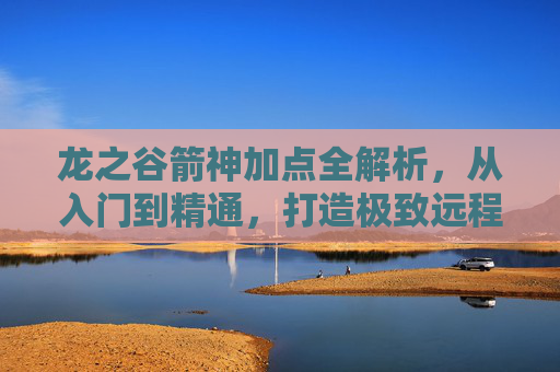 龙之谷箭神加点全解析,从入门到精通,打造极致远程输出,龙之谷箭神加点全解析,从入门到精通,打造极致远程输出 龙之谷箭神加点全解析,从入门到精通,打造极致远程输出,龙之谷箭神加点全解析,从入门到精通,打造极致远程输出
