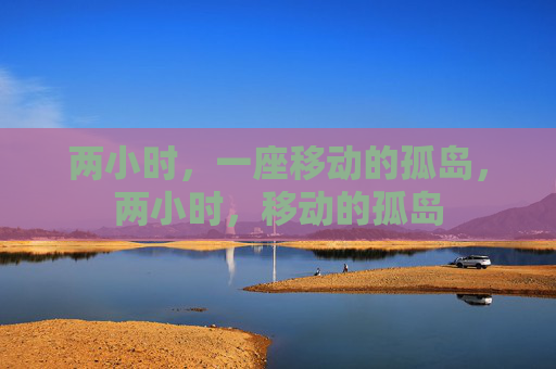 两小时,一座移动的孤岛,两小时,移动的孤岛 两小时,一座移动的孤岛,两小时,移动的孤岛