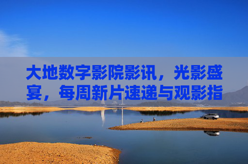 大地数字影院影讯,光影盛宴,每周新片速递与观影指南 大地数字影院影讯,光影盛宴,每周新片速递与观影指南
