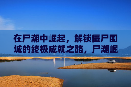 在尸潮中崛起,解锁僵尸围城的终极成就之路,尸潮崛起,僵尸围城终极成就之路 在尸潮中崛起,解锁僵尸围城的终极成就之路,尸潮崛起,僵尸围城终极成就之路