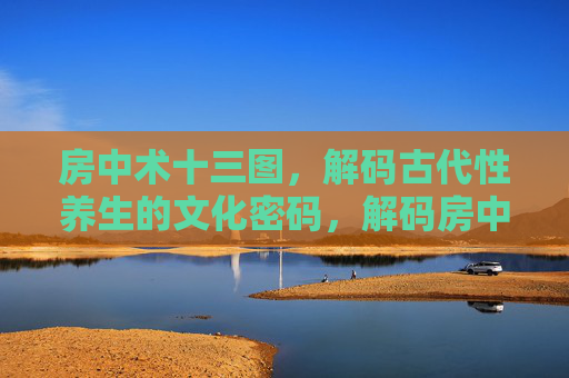 房中术十三图,解码古代性养生的文化密码,解码房中术十三图,古代性养生的文化密码 房中术十三图,解码古代性养生的文化密码,解码房中术十三图,古代性养生的文化密码