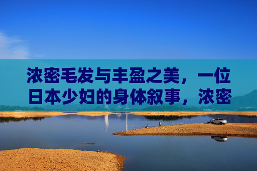 浓密毛发与丰盈之美，一位日本少妇的身体叙事，浓密毛发与丰盈之美，日本少妇的身体叙事