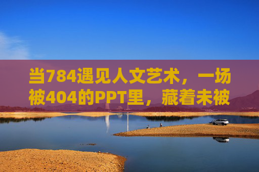 当784遇见人文艺术,一场被404的PPT里,藏着未被言说的美,784遇见人文艺术,被404的PPT里藏的未言之美 当784遇见人文艺术,一场被404的PPT里,藏着未被言说的美,784遇见人文艺术,被404的PPT里藏的未言之美