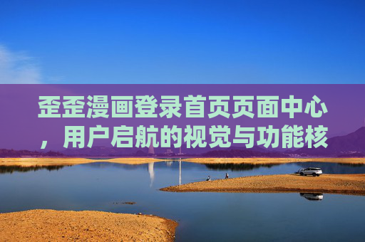 歪歪漫画登录首页页面中心,用户启航的视觉与功能核心,歪歪漫画登录首页中心,用户启航的视觉与功能核心 歪歪漫画登录首页页面中心,用户启航的视觉与功能核心,歪歪漫画登录首页中心,用户启航的视觉与功能核心