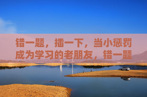错一题,插一下,当小惩罚成为学习的老朋友,错一题插一下,小惩罚成学习老朋友 错一题,插一下,当小惩罚成为学习的老朋友,错一题插一下,小惩罚成学习老朋友