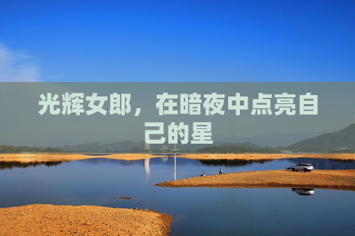 光辉女郎,在暗夜中点亮自己的星 光辉女郎,在暗夜中点亮自己的星