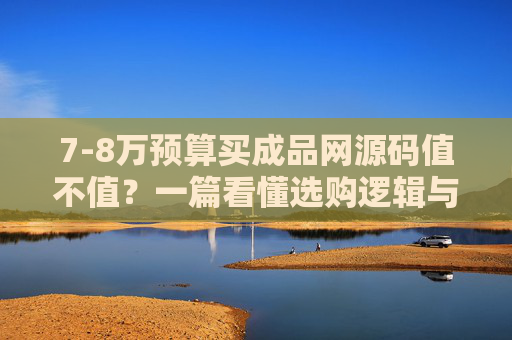 7-8万预算买成品网源码值不值?一篇看懂选购逻辑与避坑指南,7-8万预算买成品网站源码值不值?选购逻辑与避坑指南 7-8万预算买成品网源码值不值?一篇看懂选购逻辑与避坑指南,7-8万预算买成品网站源码值不值?选购逻辑与避坑指南
