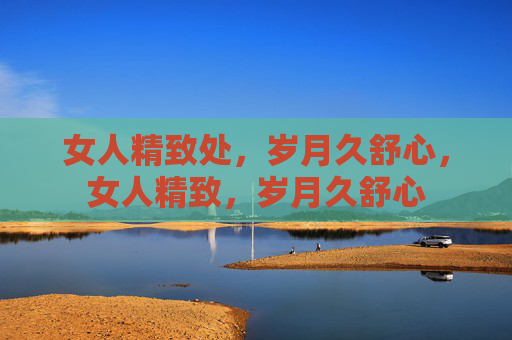 女人精致处,岁月久舒心,女人精致,岁月久舒心 女人精致处,岁月久舒心,女人精致,岁月久舒心