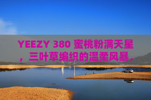 YEEZY 380 蜜桃粉满天星,三叶草编织的温柔风暴,YEEZY 380蜜桃粉满天星,三叶草编织温柔风暴 YEEZY 380 蜜桃粉满天星,三叶草编织的温柔风暴,YEEZY 380蜜桃粉满天星,三叶草编织温柔风暴