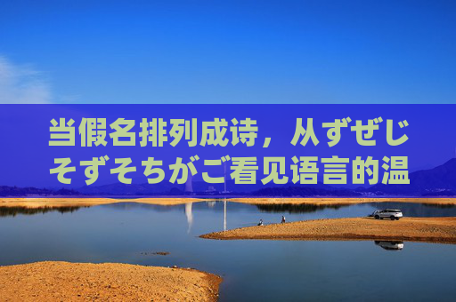 当假名排列成诗,从ずぜじそずそちがご看见语言的温度,假名诗的温度,‘ずぜじそずそちがご’里的语言暖意 当假名排列成诗,从ずぜじそずそちがご看见语言的温度,假名诗的温度,‘ずぜじそずそちがご’里的语言暖意