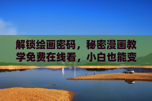 解锁绘画密码,秘密漫画教学免费在线看,小白也能变大神,免费解锁漫画绘画秘籍,小白在线学成大神 解锁绘画密码,秘密漫画教学免费在线看,小白也能变大神,免费解锁漫画绘画秘籍,小白在线学成大神