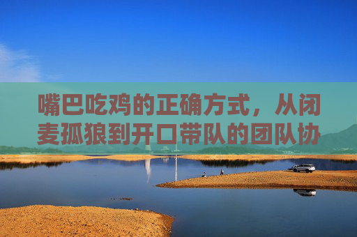 嘴巴吃鸡的正确方式,从闭麦孤狼到开口带队的团队协作指南,嘴巴吃鸡,从闭麦孤狼到开口带队的团队协作指南 嘴巴吃鸡的正确方式,从闭麦孤狼到开口带队的团队协作指南,嘴巴吃鸡,从闭麦孤狼到开口带队的团队协作指南