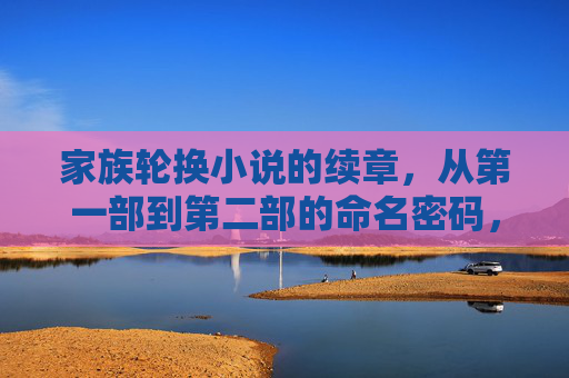 家族轮换小说的续章,从第一部到第二部的命名密码,家族轮换小说续章命名密码 家族轮换小说的续章,从第一部到第二部的命名密码,家族轮换小说续章命名密码