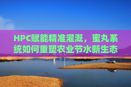 HPC赋能精准灌溉,蜜丸系统如何重塑农业节水新生态,HPC赋能精准灌溉,蜜丸系统重塑农业节水新生态 HPC赋能精准灌溉,蜜丸系统如何重塑农业节水新生态,HPC赋能精准灌溉,蜜丸系统重塑农业节水新生态