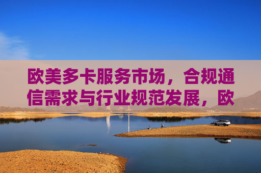 欧美多卡服务市场,合规通信需求与行业规范发展,欧美多卡服务市场,合规通信需求驱动行业规范发展 欧美多卡服务市场,合规通信需求与行业规范发展,欧美多卡服务市场,合规通信需求驱动行业规范发展