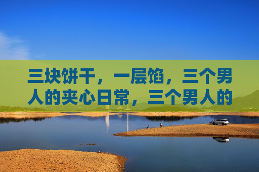 三块饼干,一层馅,三个男人的夹心日常,三个男人的夹心日常 三块饼干,一层馅,三个男人的夹心日常,三个男人的夹心日常