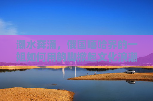 潮水奔涌,俄国嘻哈界的一姐如何用韵脚掀起文化浪潮?俄国嘻哈一姐韵脚掀文化浪潮 潮水奔涌,俄国嘻哈界的一姐如何用韵脚掀起文化浪潮?俄国嘻哈一姐韵脚掀文化浪潮