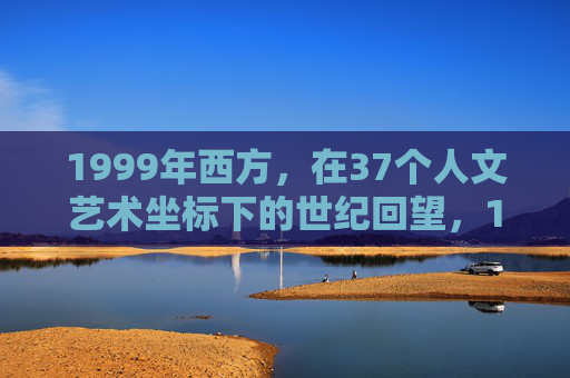 1999年西方,在37个人文艺术坐标下的世纪回望,1999年西方,37个人文艺术坐标下的世纪回望 1999年西方,在37个人文艺术坐标下的世纪回望,1999年西方,37个人文艺术坐标下的世纪回望