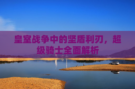 皇室战争中的坚盾利刃，超级骑士全面解析