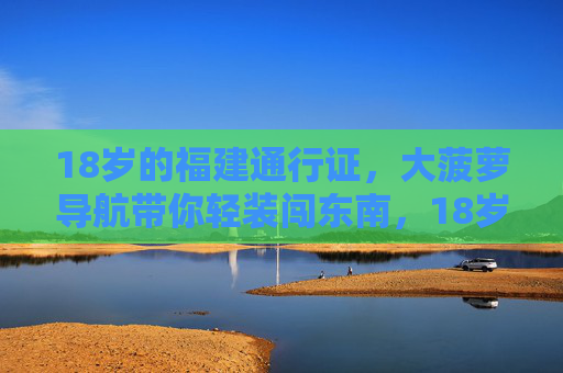 18岁的福建通行证,大菠萝导航带你轻装闯东南,18岁福建通行证,大菠萝导航轻装闯东南 18岁的福建通行证,大菠萝导航带你轻装闯东南,18岁福建通行证,大菠萝导航轻装闯东南