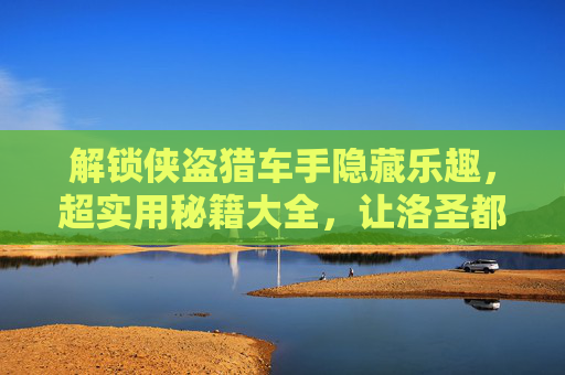 解锁侠盗猎车手隐藏乐趣,超实用秘籍大全,让洛圣都任你闯荡,侠盗猎车手超实用秘籍大全,解锁洛圣都隐藏乐趣,任你闯荡 解锁侠盗猎车手隐藏乐趣,超实用秘籍大全,让洛圣都任你闯荡,侠盗猎车手超实用秘籍大全,解锁洛圣都隐藏乐趣,任你闯荡