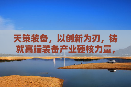 天策装备,以创新为刃,铸就高端装备产业硬核力量,天策装备,以创新铸硬核,挺进高端装备产业 天策装备,以创新为刃,铸就高端装备产业硬核力量,天策装备,以创新铸硬核,挺进高端装备产业