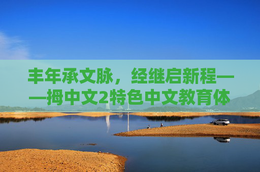 丰年承文脉,经继启新程——拇中文2特色中文教育体系解读,丰年承文脉,经继启新程,拇中文特色中文教育体系 丰年承文脉,经继启新程——拇中文2特色中文教育体系解读,丰年承文脉,经继启新程,拇中文特色中文教育体系
