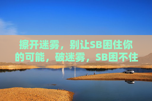 擦开迷雾,别让SB困住你的可能,破迷雾,SB困不住你的可能 擦开迷雾,别让SB困住你的可能,破迷雾,SB困不住你的可能