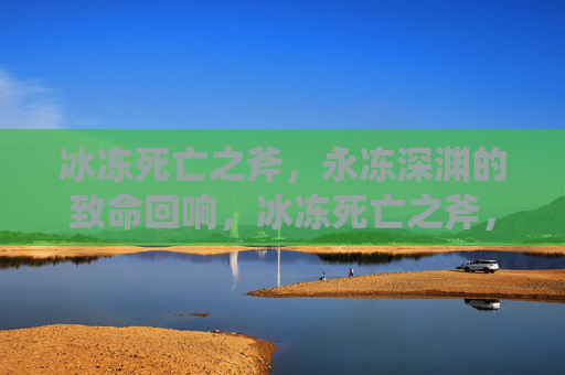 冰冻死亡之斧,永冻深渊的致命回响,冰冻死亡之斧,永冻深渊的致命回响 冰冻死亡之斧,永冻深渊的致命回响,冰冻死亡之斧,永冻深渊的致命回响
