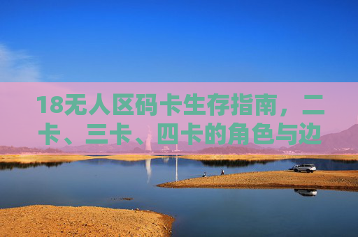 18无人区码卡生存指南,二卡、三卡、四卡的角色与边界,18无人区码卡生存指南,二卡、三卡、四卡的角色与边界 18无人区码卡生存指南,二卡、三卡、四卡的角色与边界,18无人区码卡生存指南,二卡、三卡、四卡的角色与边界