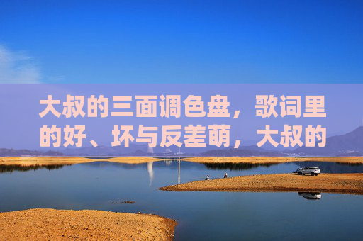 大叔的三面调色盘,歌词里的好、坏与反差萌,大叔的三面歌词调色盘,好、坏与反差萌 大叔的三面调色盘,歌词里的好、坏与反差萌,大叔的三面歌词调色盘,好、坏与反差萌