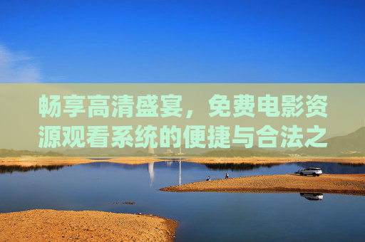 畅享高清盛宴，免费电影资源观看系统的便捷与合法之选，畅享高清免费电影，便捷合法的观影之选
