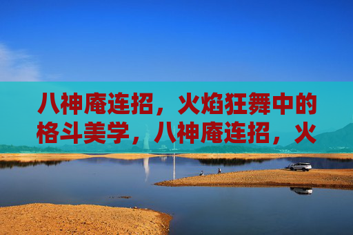 八神庵连招,火焰狂舞中的格斗美学,八神庵连招,火焰狂舞的格斗美学 八神庵连招,火焰狂舞中的格斗美学,八神庵连招,火焰狂舞的格斗美学