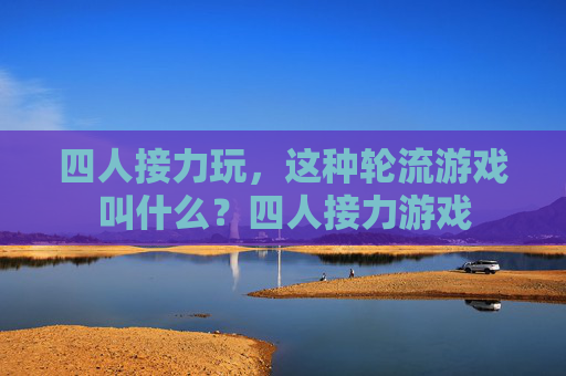 四人接力玩,这种轮流游戏叫什么?四人接力游戏 四人接力玩,这种轮流游戏叫什么?四人接力游戏