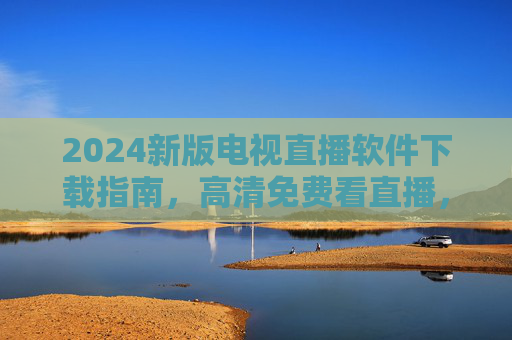 2024新版电视直播软件下载指南,高清免费看直播,安全渠道大公开!2024新版电视直播软件下载指南,高清免费看直播,安全渠道大公开 2024新版电视直播软件下载指南,高清免费看直播,安全渠道大公开!2024新版电视直播软件下载指南,高清免费看直播,安全渠道大公开