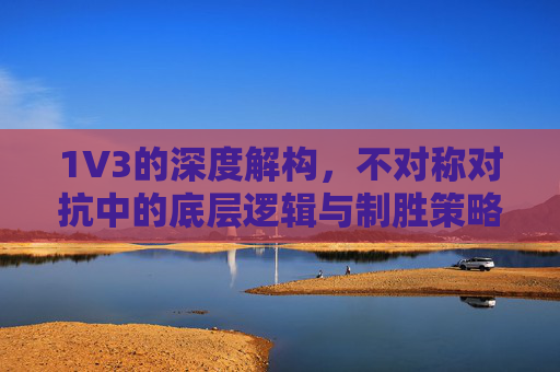 1V3的深度解构,不对称对抗中的底层逻辑与制胜策略,深度解构1V3不对称对抗,底层逻辑与制胜策略 1V3的深度解构,不对称对抗中的底层逻辑与制胜策略,深度解构1V3不对称对抗,底层逻辑与制胜策略