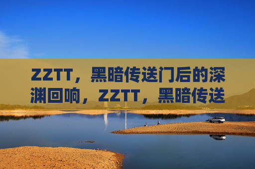 ZZTT,黑暗传送门后的深渊回响,ZZTT,黑暗传送门后的深渊回响 ZZTT,黑暗传送门后的深渊回响,ZZTT,黑暗传送门后的深渊回响
