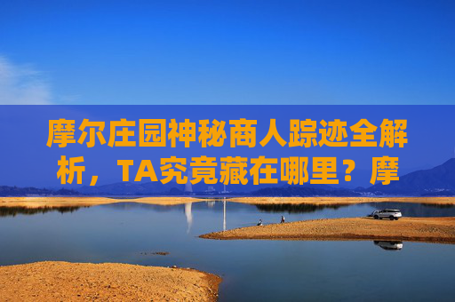 摩尔庄园神秘商人踪迹全解析,TA究竟藏在哪里?摩尔庄园神秘商人踪迹全解析,TA究竟藏在哪里? 摩尔庄园神秘商人踪迹全解析,TA究竟藏在哪里?摩尔庄园神秘商人踪迹全解析,TA究竟藏在哪里?