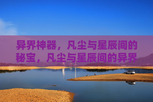 异界神器,凡尘与星辰间的秘宝,凡尘与星辰间的异界秘宝 异界神器,凡尘与星辰间的秘宝,凡尘与星辰间的异界秘宝