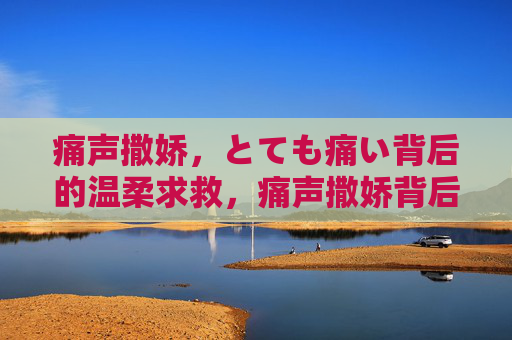 痛声撒娇,とても痛い背后的温柔求救,痛声撒娇背后的温柔求救 痛声撒娇,とても痛い背后的温柔求救,痛声撒娇背后的温柔求救