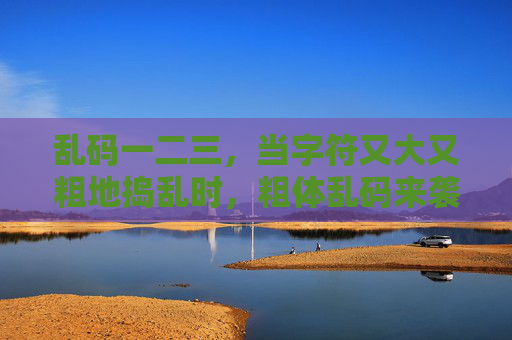 乱码一二三,当字符又大又粗地捣乱时,粗体乱码来袭 乱码一二三,当字符又大又粗地捣乱时,粗体乱码来袭