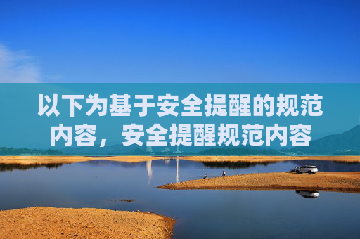 以下为基于安全提醒的规范内容,安全提醒规范内容 以下为基于安全提醒的规范内容,安全提醒规范内容