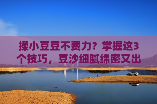 揉小豆豆不费力?掌握这3个技巧,豆沙细腻绵密又出沙,揉小豆豆掌握3技巧,豆沙细腻绵密又出沙 揉小豆豆不费力?掌握这3个技巧,豆沙细腻绵密又出沙,揉小豆豆掌握3技巧,豆沙细腻绵密又出沙