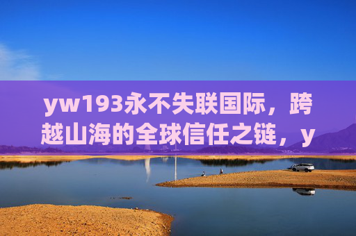 yw193永不失联国际,跨越山海的全球信任之链,yw193永不失联国际,跨越山海的全球信任之链 yw193永不失联国际,跨越山海的全球信任之链,yw193永不失联国际,跨越山海的全球信任之链