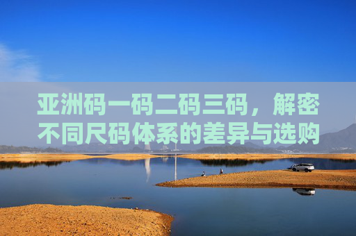 亚洲码一码二码三码,解密不同尺码体系的差异与选购指南,亚洲码一码二码三码,尺码体系差异与选购指南 亚洲码一码二码三码,解密不同尺码体系的差异与选购指南,亚洲码一码二码三码,尺码体系差异与选购指南
